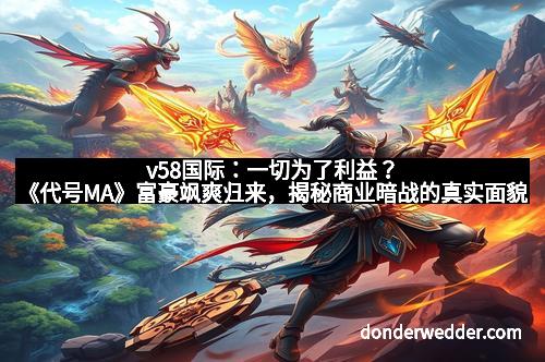 v58国际:一切为了利益?《代号MA》富豪飒爽归来,揭秘商业暗战的真实面貌