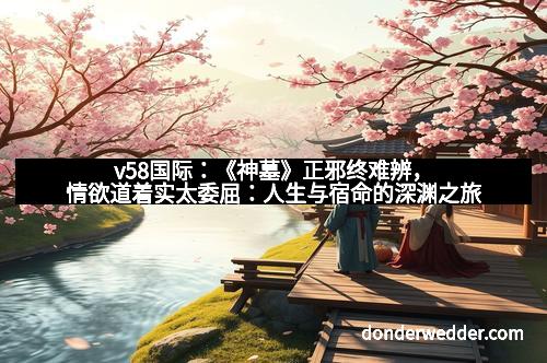 v58国际:《神墓》正邪终难辨,情欲道着实太委屈:人生与宿命的深渊之旅