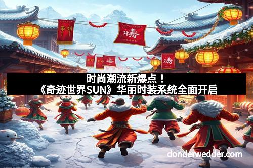 时尚潮流新爆点!《奇迹世界SUN》华丽时装系统全面开启